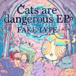 Cover art for『FAKE TYPE. - Cats are dangerous』from the release『Cats are dangerous EP
